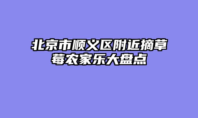 北京市顺义区附近摘草莓农家乐大盘点