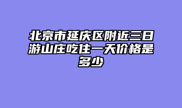 北京市延庆区附近三日游山庄吃住一天价格是多少