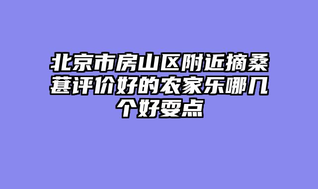 北京市房山区附近摘桑葚评价好的农家乐哪几个好耍点