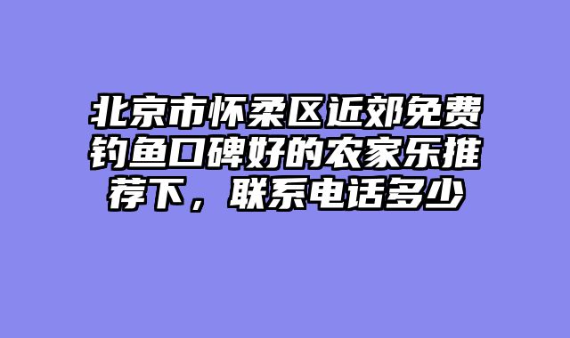 北京市怀柔区近郊免费钓鱼口碑好的农家乐推荐下,联系电话多少