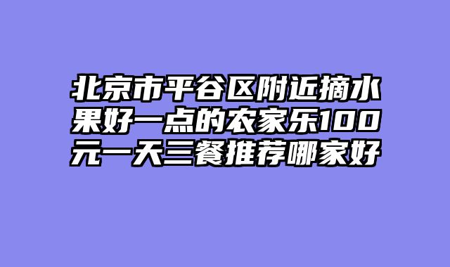 北京市平谷区附近摘水果好一点的农家乐100元一天三餐推荐哪家好