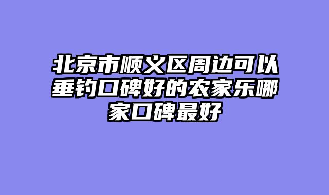 北京市顺义区周边可以垂钓口碑好的农家乐哪家口碑最好