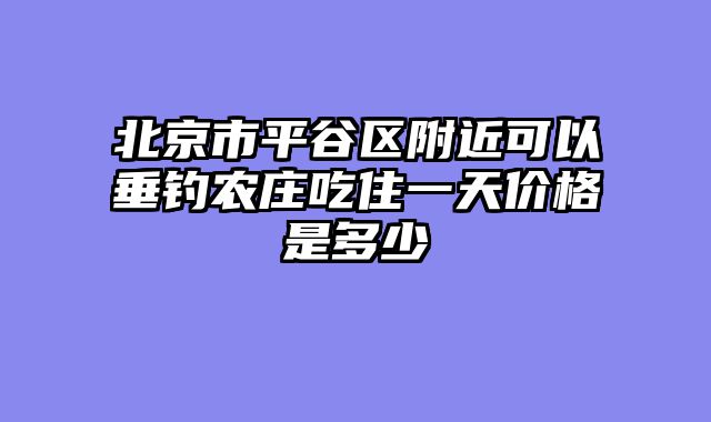 北京市平谷区附近可以垂钓农庄吃住一天价格是多少