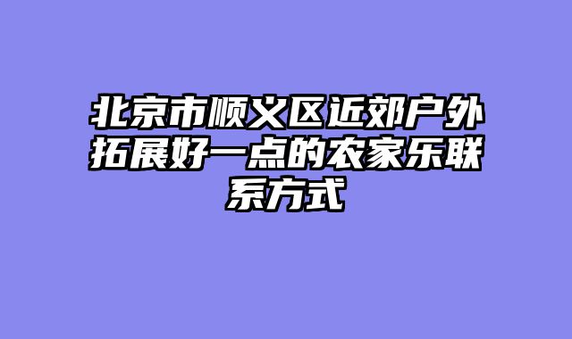 北京市顺义区近郊户外拓展好一点的农家乐联系方式