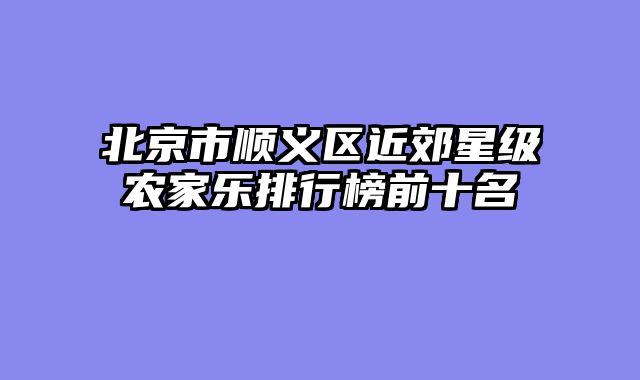 北京市顺义区近郊星级农家乐排行榜前十名
