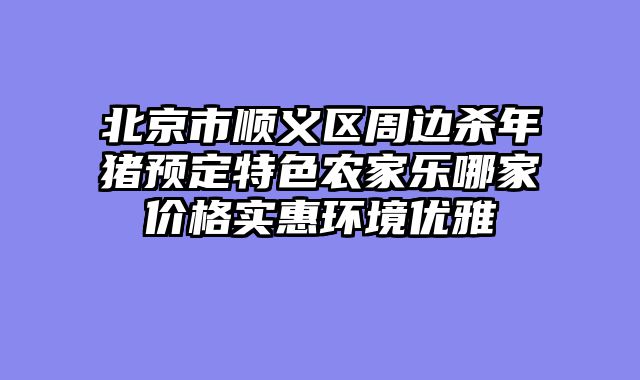 北京市顺义区周边杀年猪预定特色农家乐哪家价格实惠环境优雅