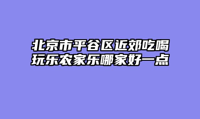 北京市平谷区近郊吃喝玩乐农家乐哪家好一点