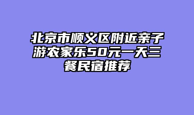 北京市顺义区附近亲子游农家乐50元一天三餐民宿推荐