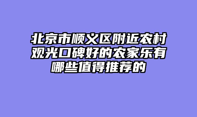 北京市顺义区附近农村观光口碑好的农家乐有哪些值得推荐的