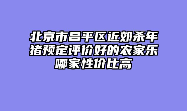 北京市昌平区近郊杀年猪预定评价好的农家乐哪家性价比高