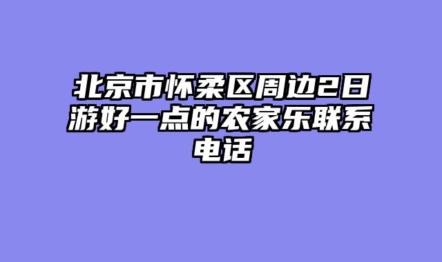北京市怀柔区周边2日游好一点的农家乐联系电话