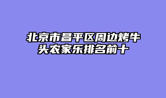 北京市昌平区周边烤牛头农家乐排名前十