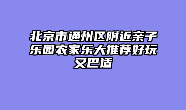 北京市通州区附近亲子乐园农家乐大推荐好玩又巴适