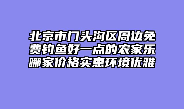 北京市门头沟区周边免费钓鱼好一点的农家乐哪家价格实惠环境优雅