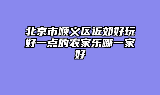 北京市顺义区近郊好玩好一点的农家乐哪一家好