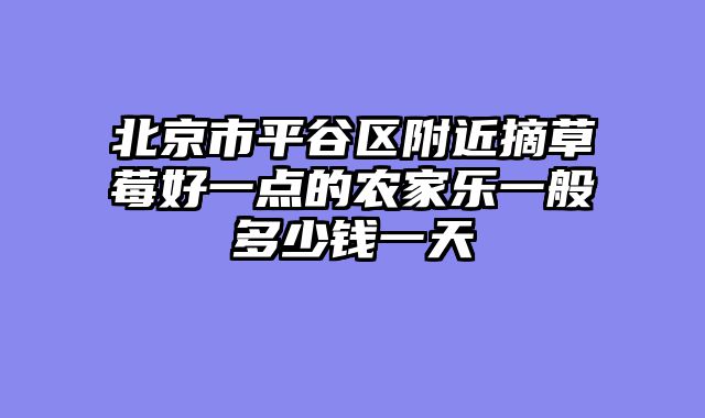北京市平谷区附近摘草莓好一点的农家乐一般多少钱一天