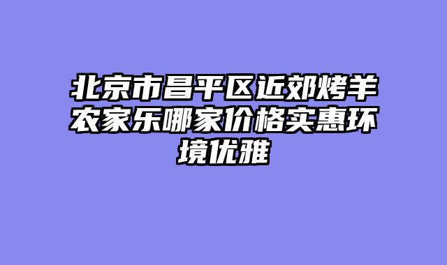 北京市昌平区近郊烤羊农家乐哪家价格实惠环境优雅