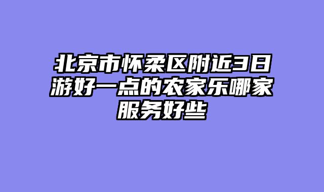 北京市怀柔区附近3日游好一点的农家乐哪家服务好些