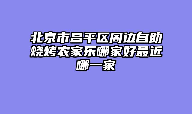 北京市昌平区周边自助烧烤农家乐哪家好最近哪一家