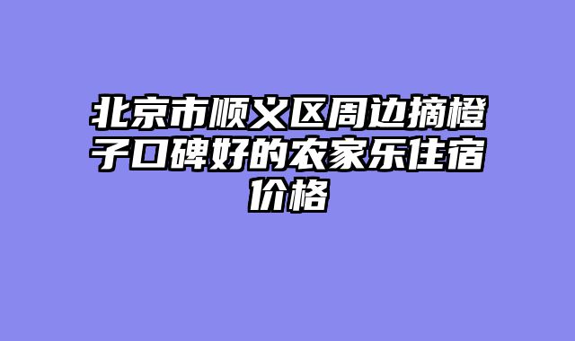 北京市顺义区周边摘橙子口碑好的农家乐住宿价格