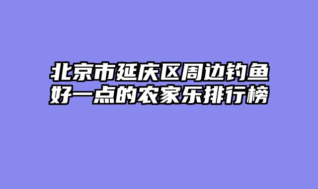 北京市延庆区周边钓鱼好一点的农家乐排行榜