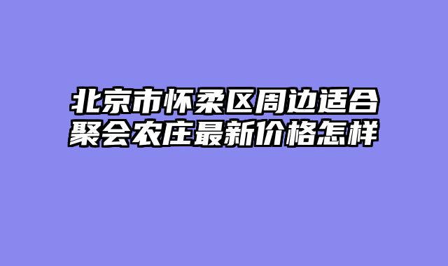 北京市怀柔区周边适合聚会农庄最新价格怎样