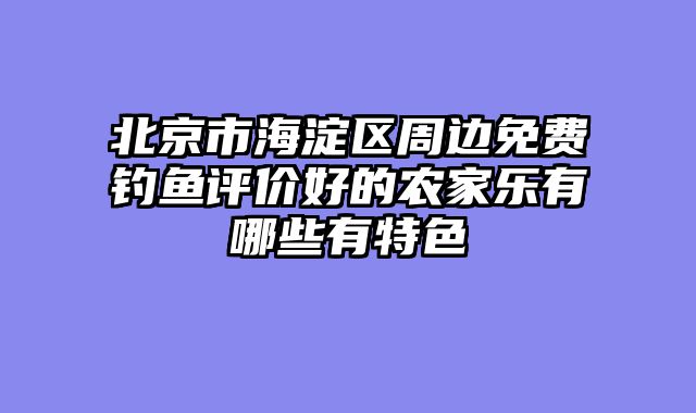 北京市海淀区周边免费钓鱼评价好的农家乐有哪些有特色