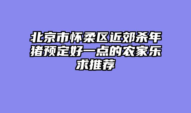 北京市怀柔区近郊杀年猪预定好一点的农家乐求推荐