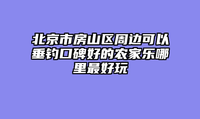 北京市房山区周边可以垂钓口碑好的农家乐哪里最好玩