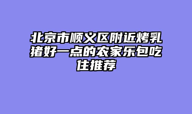 北京市顺义区附近烤乳猪好一点的农家乐包吃住推荐