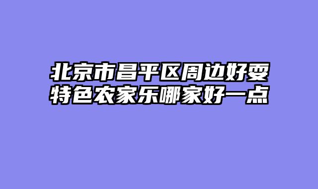 北京市昌平区周边好耍特色农家乐哪家好一点