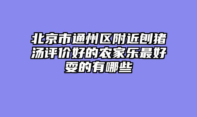 北京市通州区附近刨猪汤评价好的农家乐最好耍的有哪些