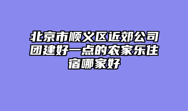 北京市顺义区近郊公司团建好一点的农家乐住宿哪家好