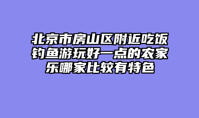 北京市房山区附近吃饭钓鱼游玩好一点的农家乐哪家比较有特色