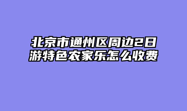 北京市通州区周边2日游特色农家乐怎么收费