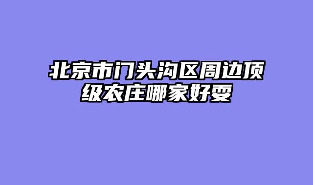 北京市门头沟区周边顶级农庄哪家好耍