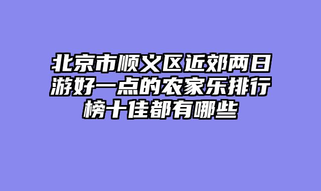 北京市顺义区近郊两日游好一点的农家乐排行榜十佳都有哪些