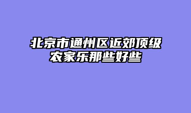 北京市通州区近郊顶级农家乐那些好些