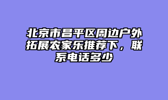 北京市昌平区周边户外拓展农家乐推荐下,联系电话多少