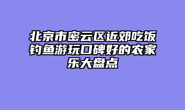 北京市密云区近郊吃饭钓鱼游玩口碑好的农家乐大盘点