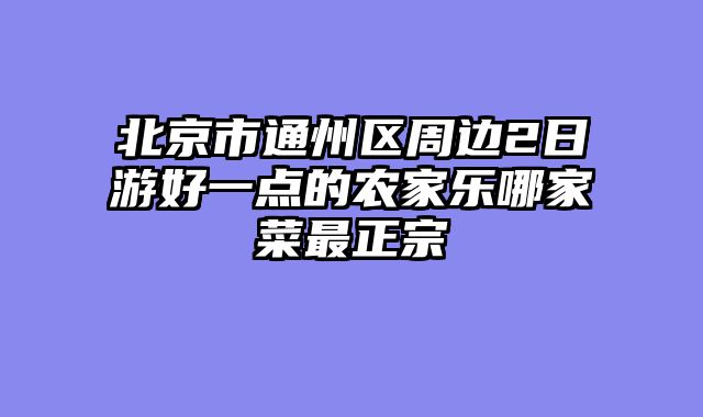北京市通州区周边2日游好一点的农家乐哪家菜最正宗