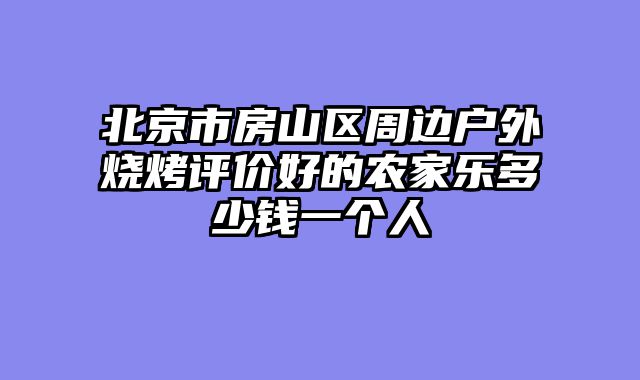 北京市房山区周边户外烧烤评价好的农家乐多少钱一个人