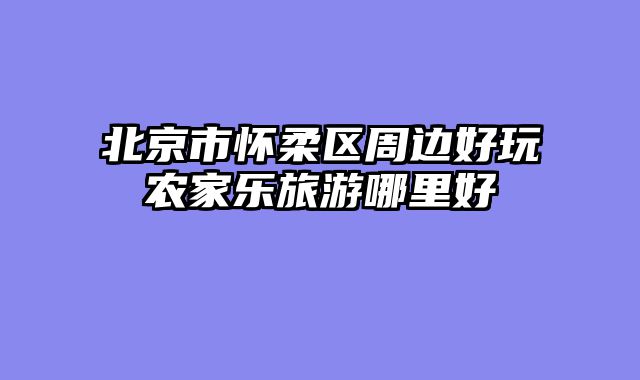 北京市怀柔区周边好玩农家乐旅游哪里好