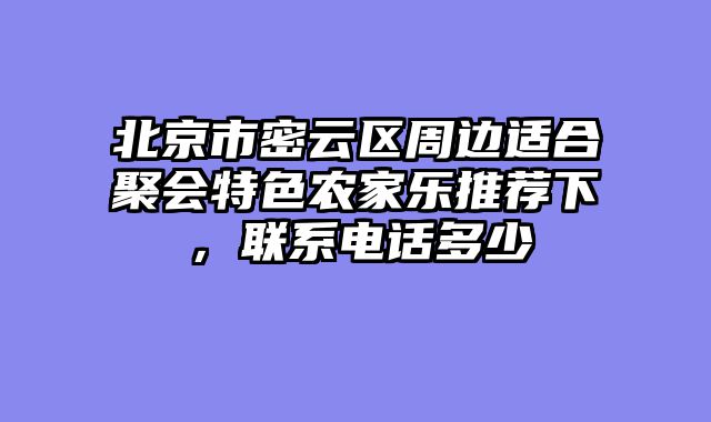 北京市密云区周边适合聚会特色农家乐推荐下,联系电话多少