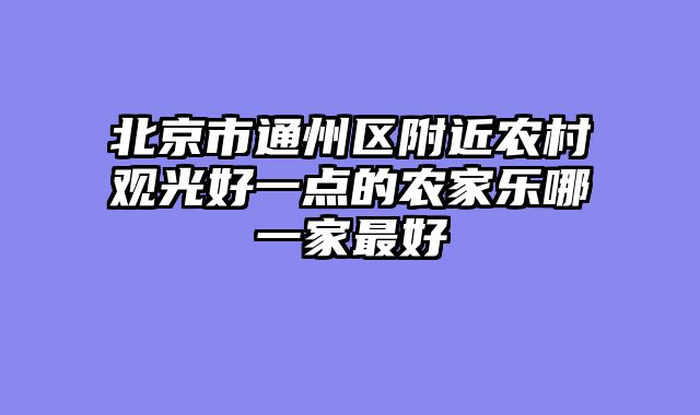 北京市通州区附近农村观光好一点的农家乐哪一家最好