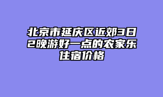 北京市延庆区近郊3日2晚游好一点的农家乐住宿价格