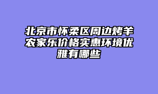 北京市怀柔区周边烤羊农家乐价格实惠环境优雅有哪些