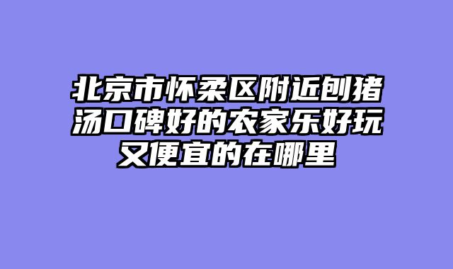 北京市怀柔区附近刨猪汤口碑好的农家乐好玩又便宜的在哪里