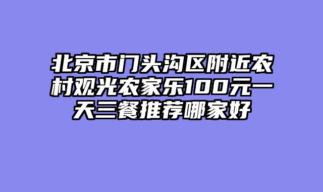 北京市门头沟区附近农村观光农家乐100元一天三餐推荐哪家好
