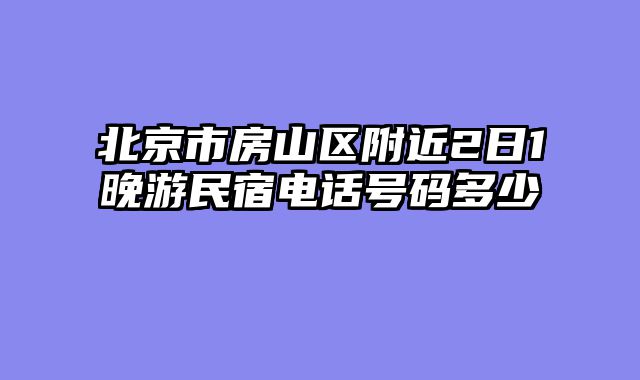 北京市房山区附近2日1晚游民宿电话号码多少
